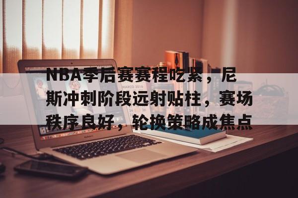 NBA季后赛赛程吃紧,尼斯冲刺阶段远射贴柱,赛场秩序良好,轮换策略成焦点的简单介绍 NBA季后赛赛程吃紧,尼斯冲刺阶段远射贴柱,赛场秩序良好,轮换策略成焦点的简单介绍