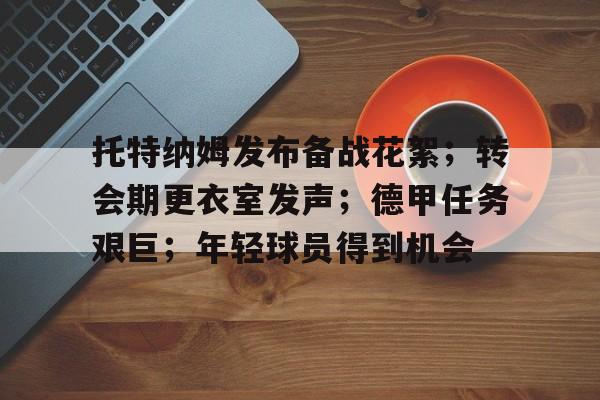 中欧娱乐官网 -托特纳姆发布备战花絮；转会期更衣室发声；德甲任务艰巨；年轻球员得到机会的简单介绍